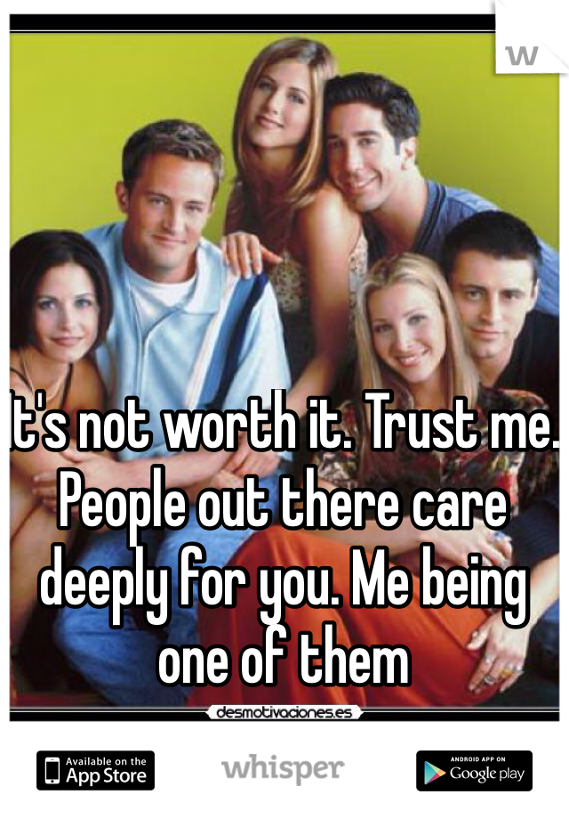 It's not worth it. Trust me. People out there care deeply for you. Me being one of them
