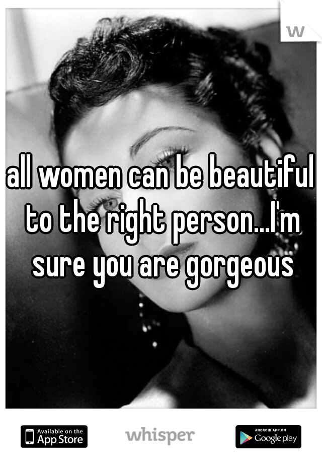 all women can be beautiful to the right person...I'm sure you are gorgeous
