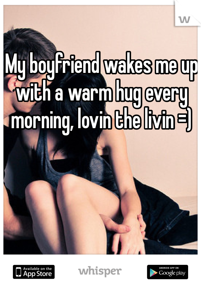 My boyfriend wakes me up with a warm hug every morning, lovin the livin =)