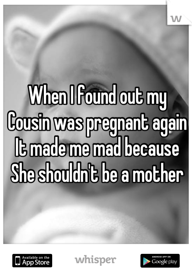 When I found out my 
Cousin was pregnant again 
It made me mad because
She shouldn't be a mother