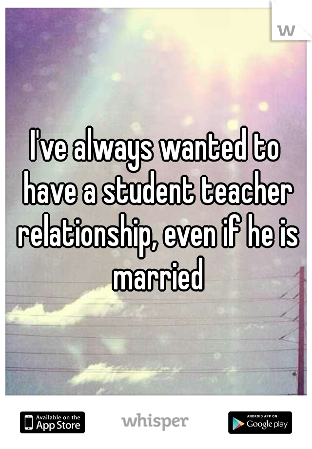 I've always wanted to have a student teacher relationship, even if he is married