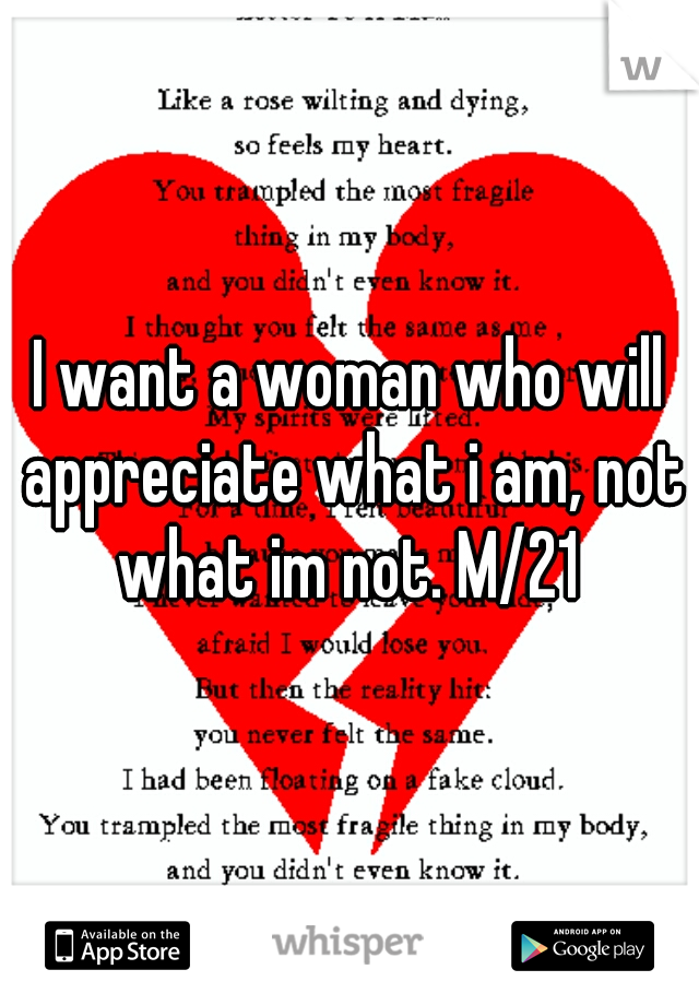 I want a woman who will appreciate what i am, not what im not. M/21 