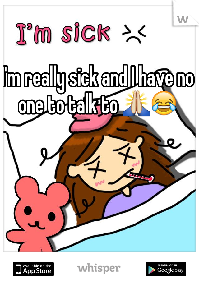 I'm really sick and I have no one to talk to 🙏😂