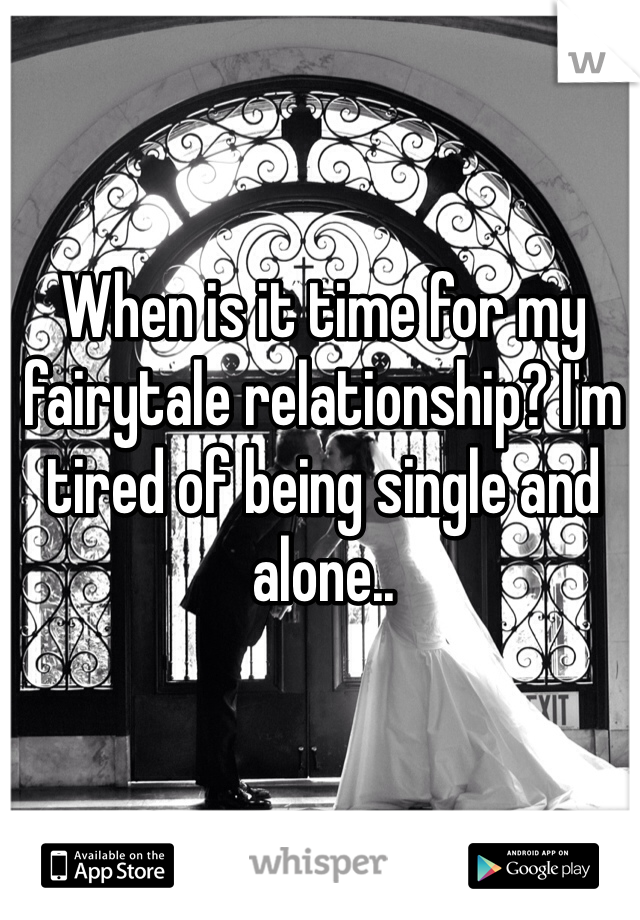 When is it time for my fairytale relationship? I'm tired of being single and alone..
