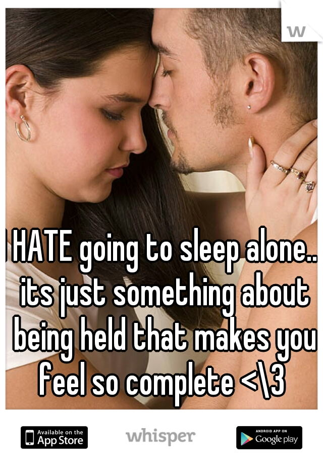 I HATE going to sleep alone... its just something about being held that makes you feel so complete <\3 