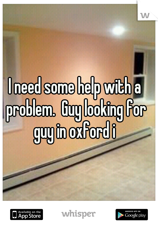 I need some help with a problem.  Guy looking for guy in oxford i 