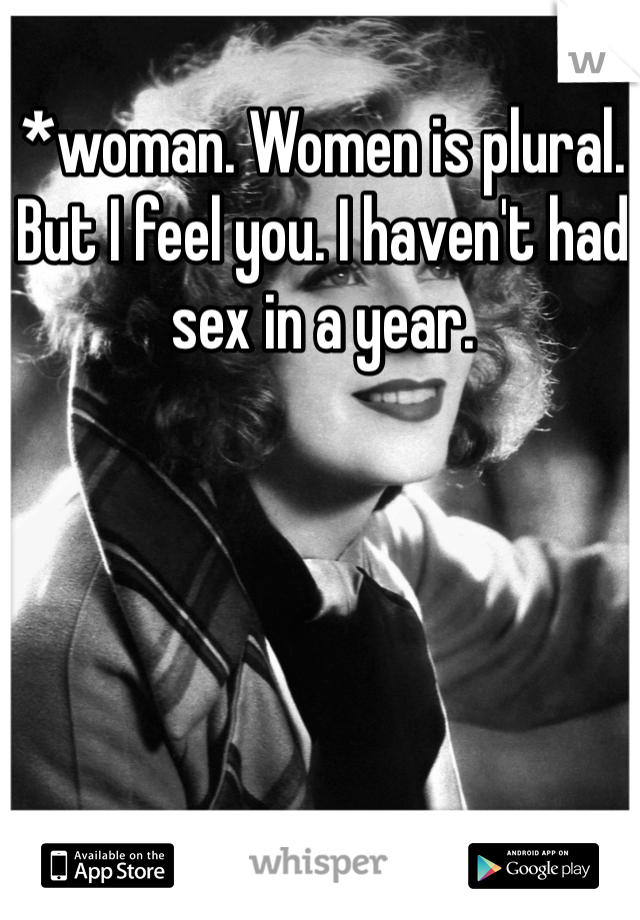 *woman. Women is plural. But I feel you. I haven't had sex in a year. 