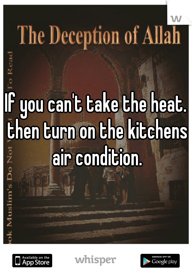 If you can't take the heat. then turn on the kitchens air condition.