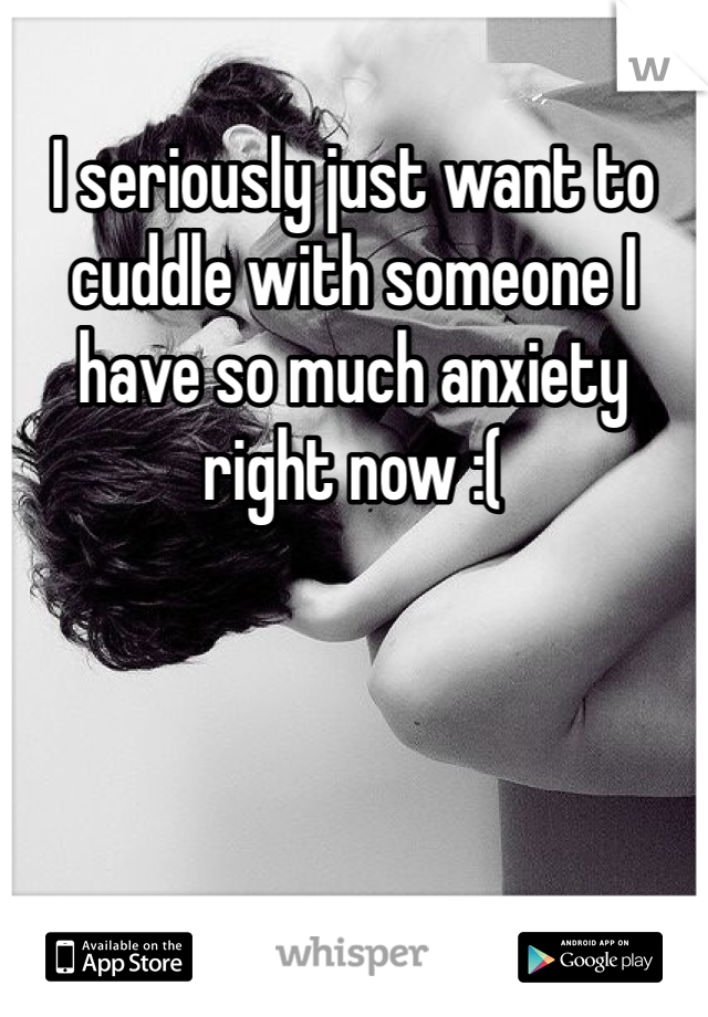 I seriously just want to cuddle with someone I have so much anxiety right now :(
