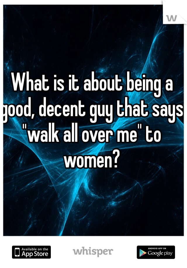 What is it about being a good, decent guy that says "walk all over me" to women?