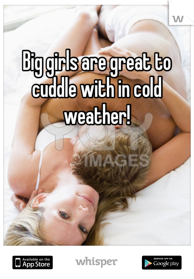 Big girls are great to cuddle with in cold weather!