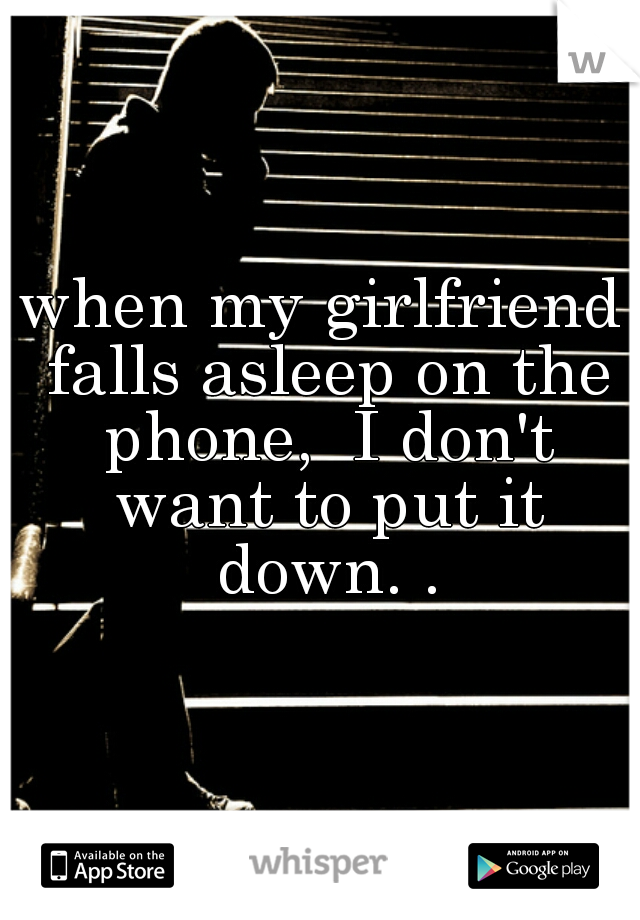 when my girlfriend falls asleep on the phone,  I don't want to put it down. .