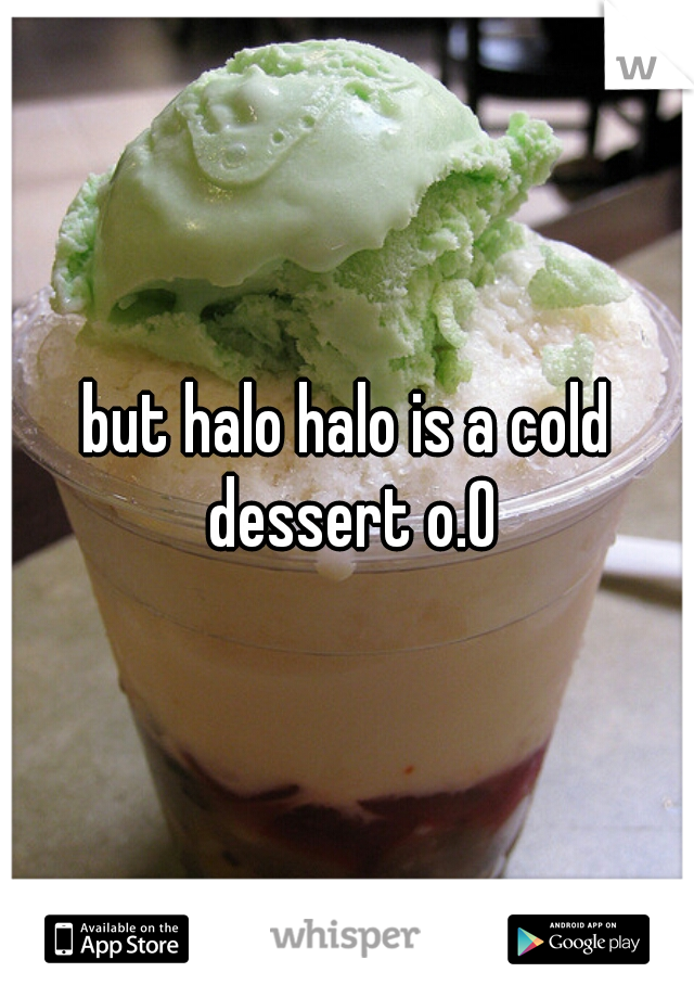 but halo halo is a cold dessert o.O