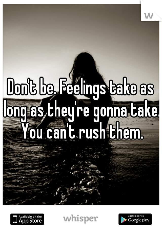 Don't be. Feelings take as long as they're gonna take. You can't rush them.