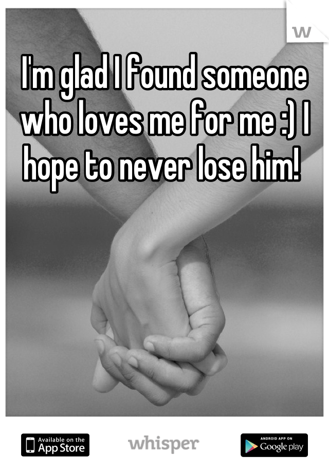 I'm glad I found someone who loves me for me :) I hope to never lose him! 