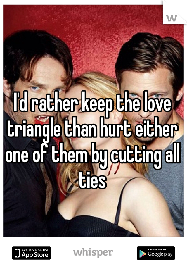 I'd rather keep the love triangle than hurt either one of them by cutting all ties