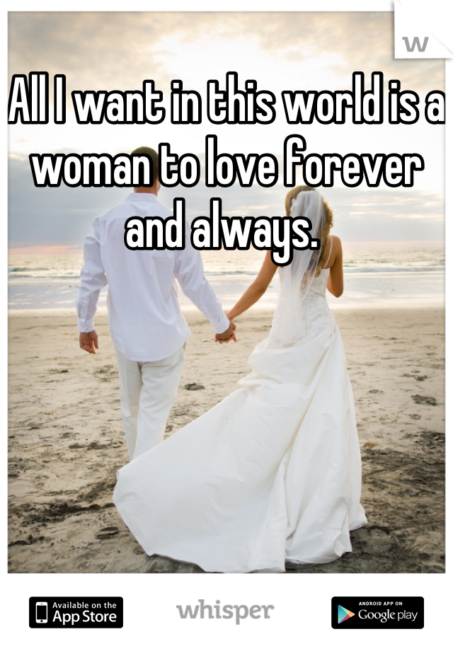 All I want in this world is a woman to love forever and always. 