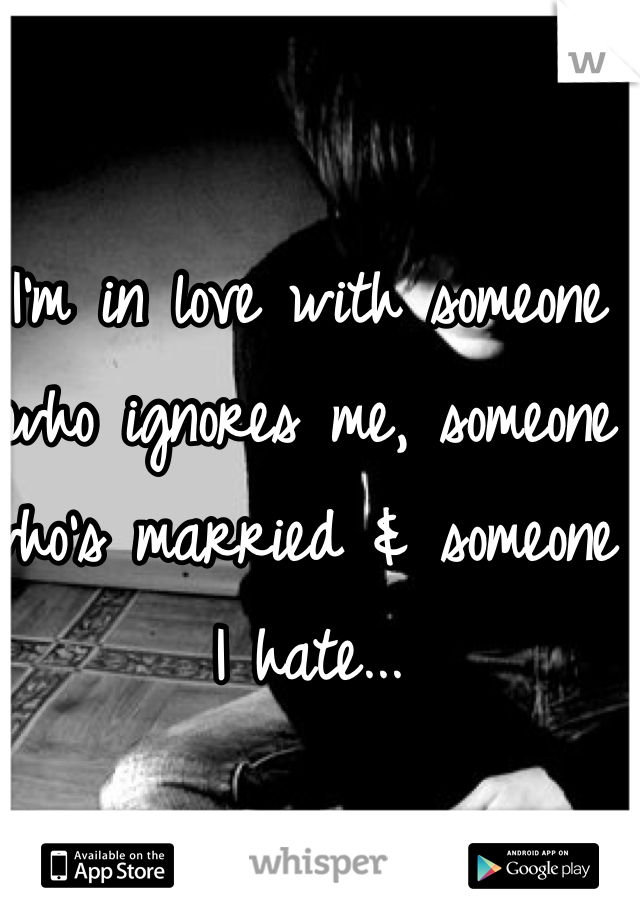I'm in love with someone who ignores me, someone who's married & someone I hate...