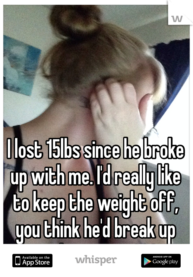 I lost 15lbs since he broke up with me. I'd really like to keep the weight off, you think he'd break up with me again???