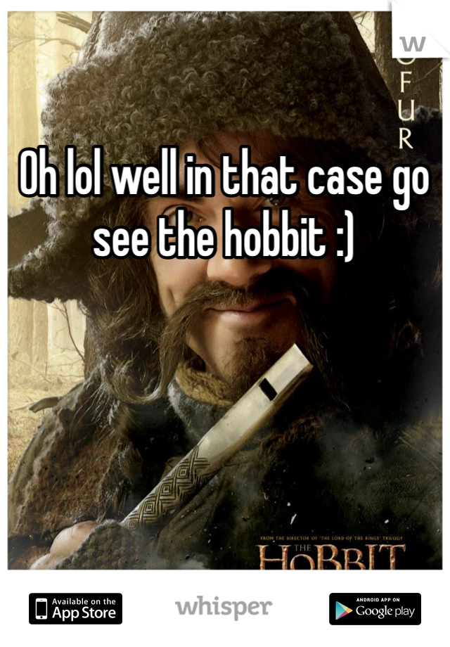 Oh lol well in that case go see the hobbit :) 