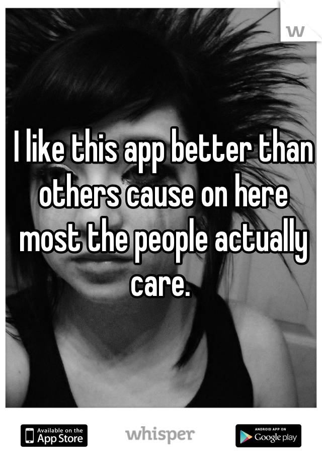 I like this app better than others cause on here most the people actually care. 