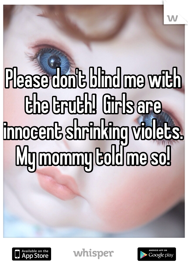 Please don't blind me with the truth!  Girls are innocent shrinking violets. My mommy told me so!