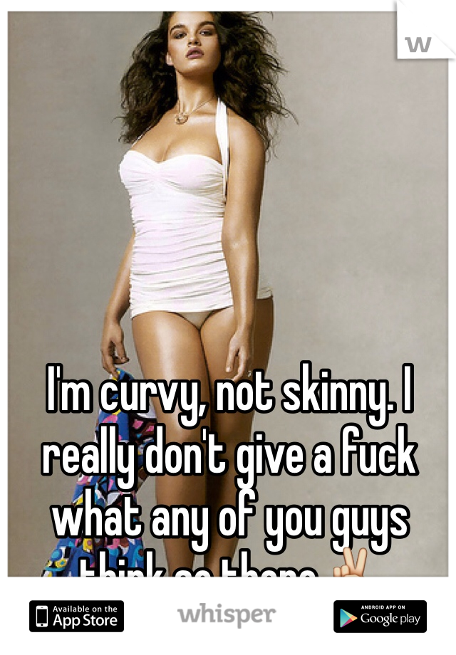 I'm curvy, not skinny. I really don't give a fuck what any of you guys think so there✌️