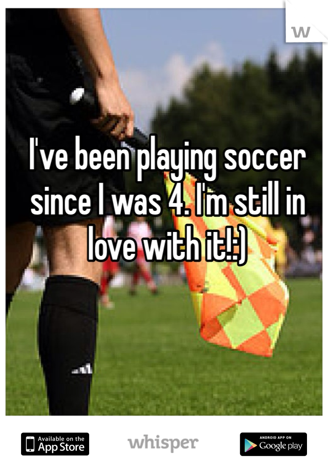I've been playing soccer since I was 4. I'm still in love with it!:)