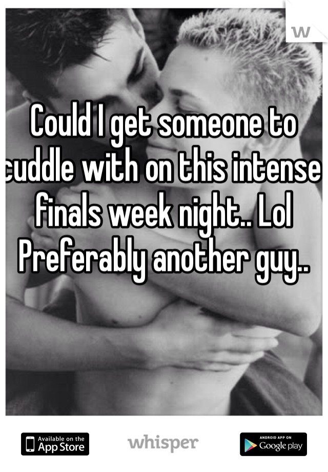 Could I get someone to cuddle with on this intense finals week night.. Lol
Preferably another guy..