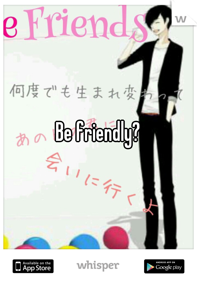 Be friendly?