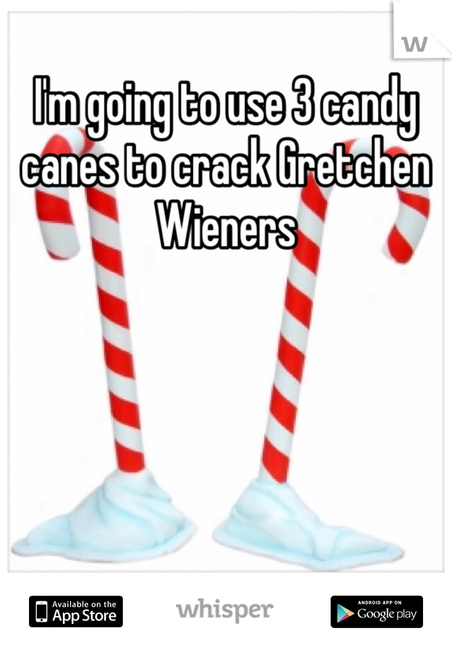 I'm going to use 3 candy canes to crack Gretchen Wieners