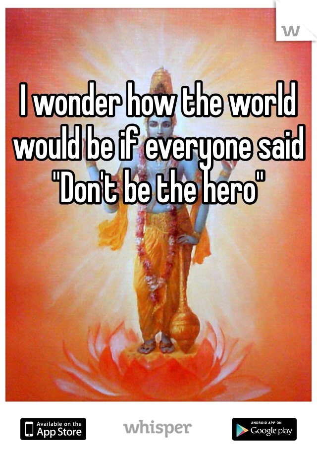 I wonder how the world would be if everyone said "Don't be the hero"