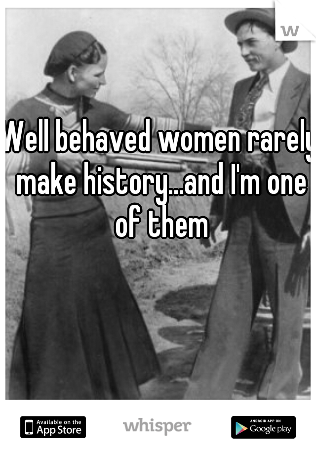 Well behaved women rarely make history...and I'm one of them