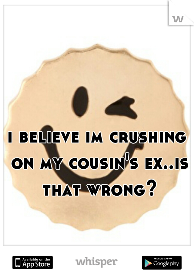 i believe im crushing on my cousin's ex..is that wrong?