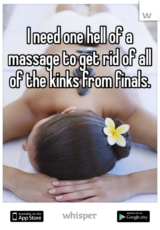 I need one hell of a massage to get rid of all of the kinks from finals.
