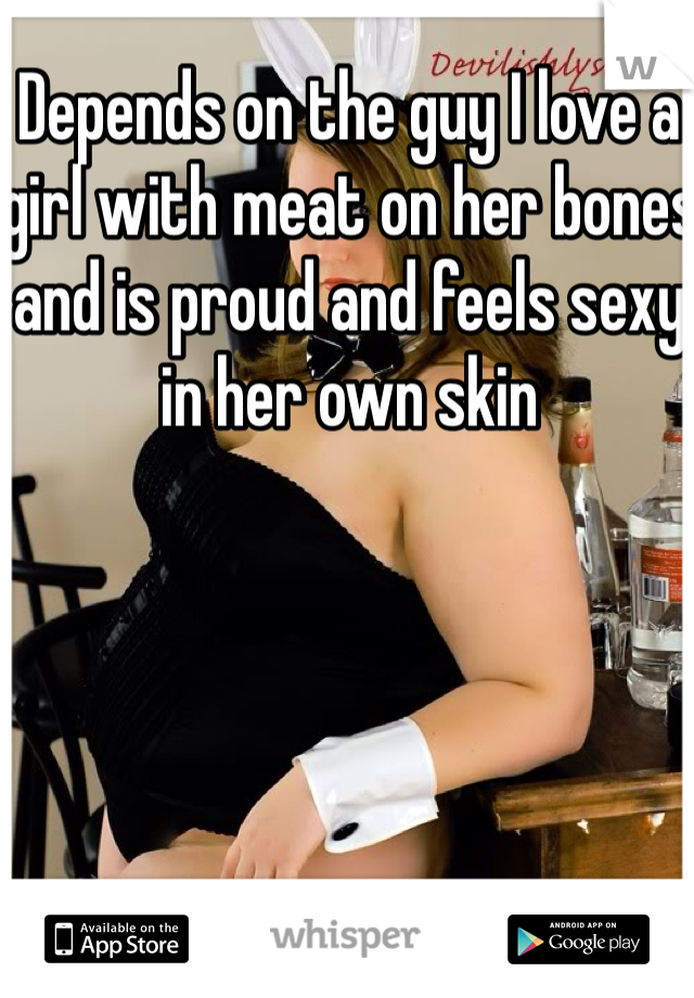 Depends on the guy I love a girl with meat on her bones and is proud and feels sexy in her own skin