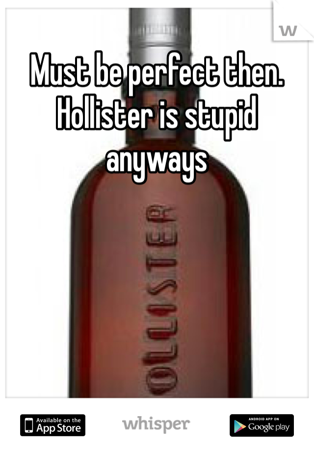Must be perfect then. Hollister is stupid anyways