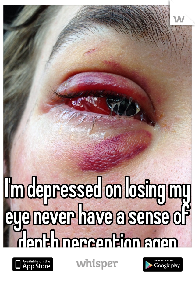 I'm depressed on losing my eye never have a sense of depth perception agen