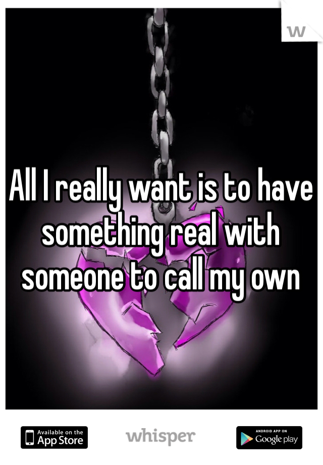 All I really want is to have something real with someone to call my own