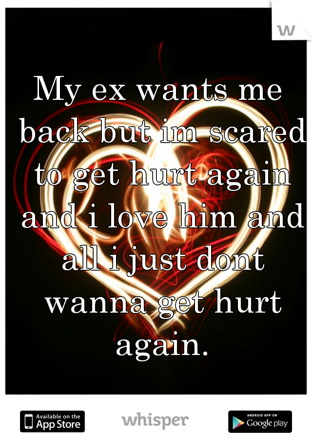 My ex wants me back but im scared to get hurt again and i love him and all i just dont wanna get hurt again.