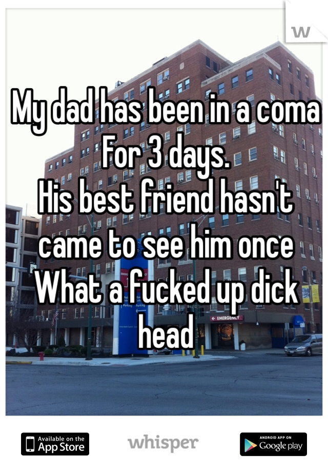 My dad has been in a coma
For 3 days. 
His best friend hasn't came to see him once
What a fucked up dick head