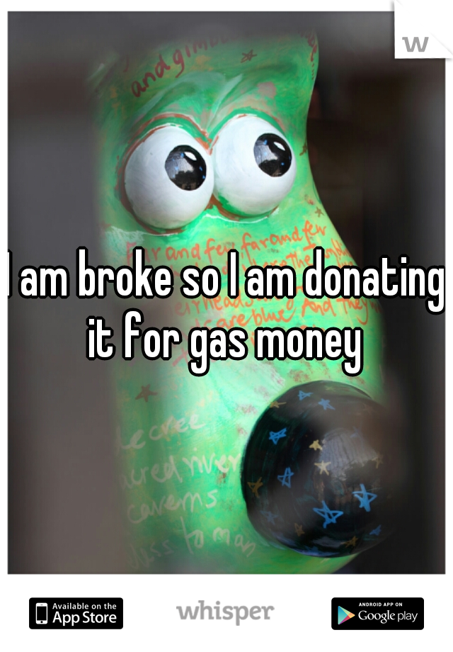 I am broke so I am donating it for gas money 