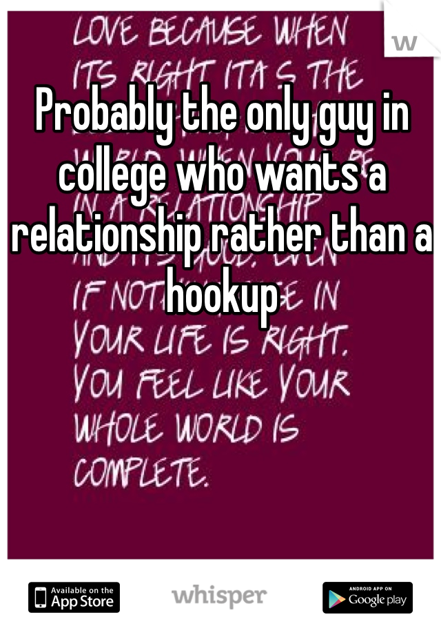 Probably the only guy in college who wants a relationship rather than a hookup