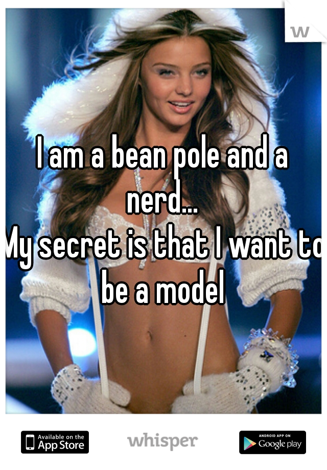 I am a bean pole and a nerd... 
My secret is that I want to be a model 