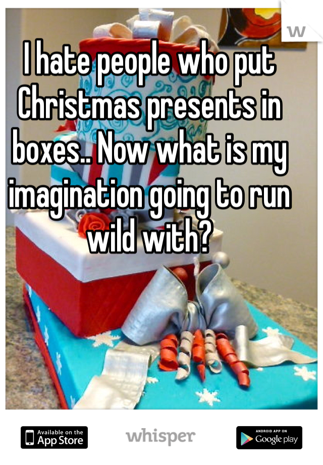 I hate people who put Christmas presents in boxes.. Now what is my imagination going to run wild with?