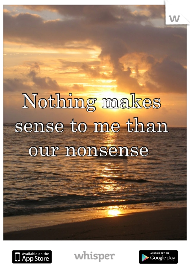 Nothing makes sense to me than our nonsense 