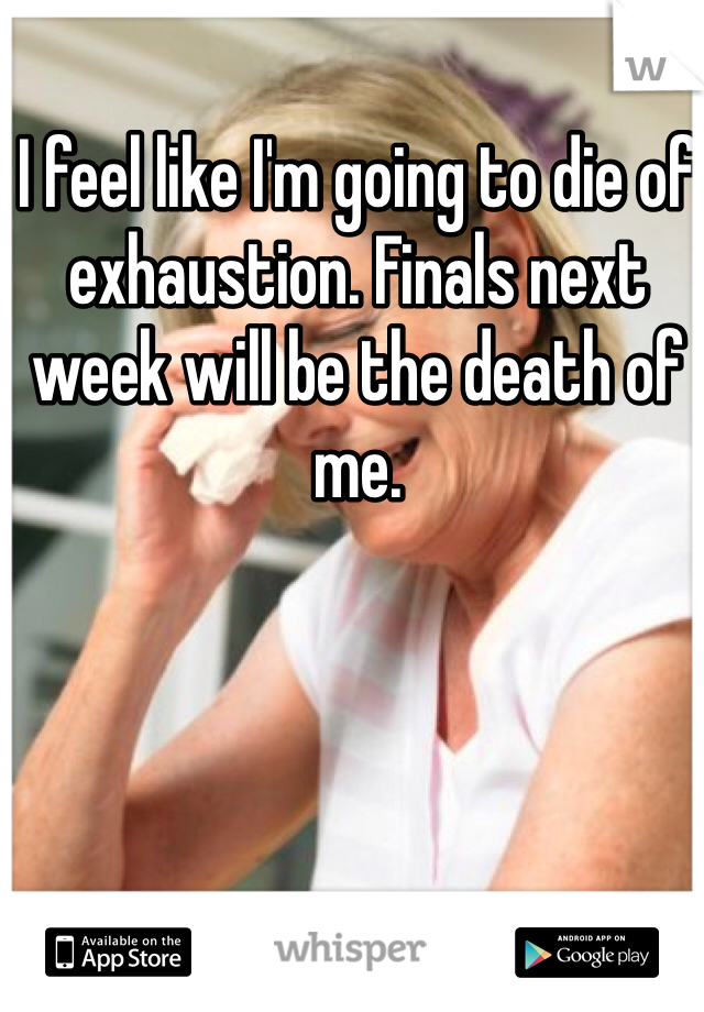 I feel like I'm going to die of exhaustion. Finals next week will be the death of me. 