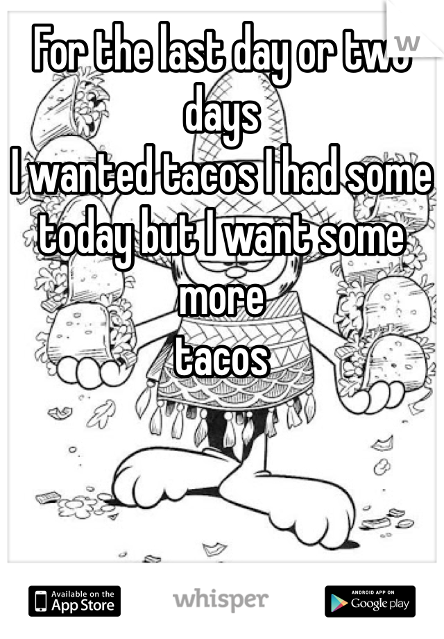 For the last day or two days 
I wanted tacos I had some today but I want some more 
tacos 