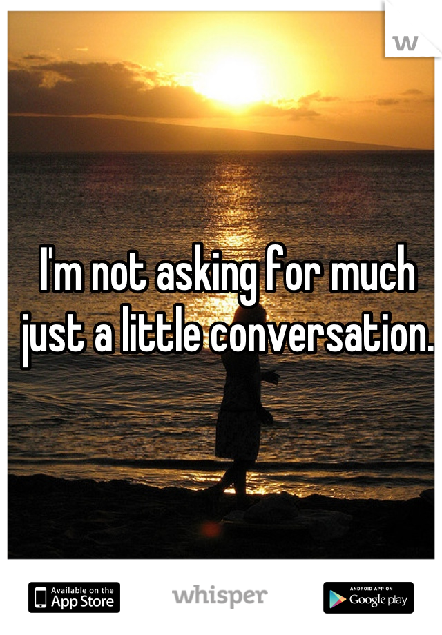 I'm not asking for much
just a little conversation.