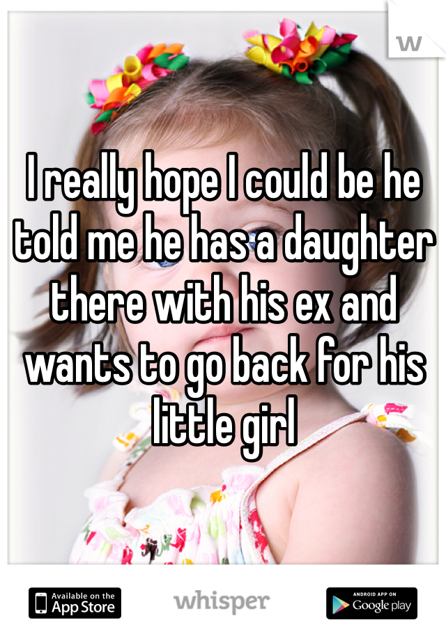 I really hope I could be he told me he has a daughter there with his ex and wants to go back for his little girl 